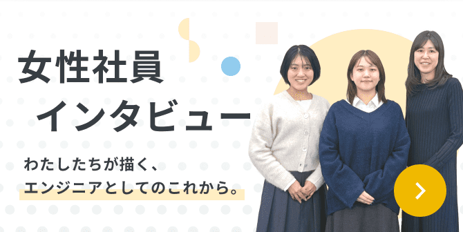 わたしたちが描く、エンジニアとしてのこれから。女性社員インタビュー。インタビューをみる